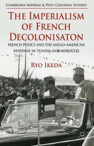 The Imperialism of French Decolonisaton: French Policy and the Anglo-American Response in Tunisia and Morocco de Ryo Ikeda