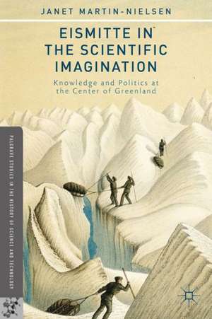 Eismitte in the Scientific Imagination: Knowledge and Politics at the Center of Greenland de J. Martin-Nielsen