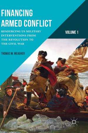 Financing Armed Conflict, Volume 1: Resourcing US Military Interventions from the Revolution to the Civil War de Thomas M. Meagher