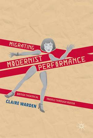 Migrating Modernist Performance: British Theatrical Travels Through Russia de Claire Warden