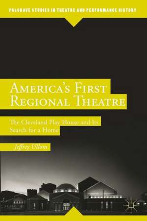 America’s First Regional Theatre: The Cleveland Play House and Its Search for a Home de J. Ullom