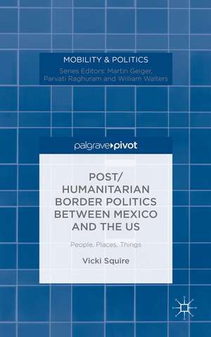 Post/humanitarian Border Politics between Mexico and the US: People, Places, Things de Dr Vicki Squire