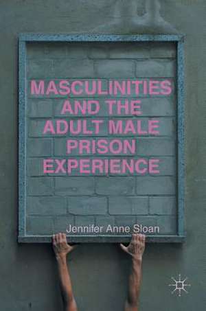 Masculinities and the Adult Male Prison Experience de Jennifer Anne Sloan