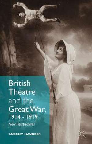 British Theatre and the Great War, 1914 - 1919: New Perspectives de Andrew Maunder