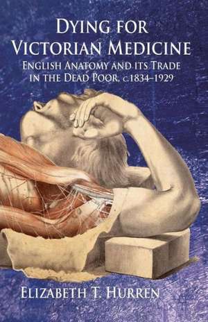 Dying for Victorian Medicine: English Anatomy and its Trade in the Dead Poor, c.1834 - 1929 de E. Hurren