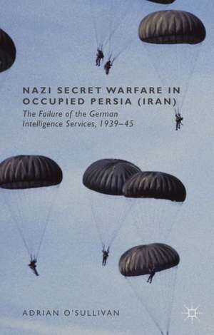 Nazi Secret Warfare in Occupied Persia (Iran): The Failure of the German Intelligence Services, 1939-45 de Adrian O'Sullivan