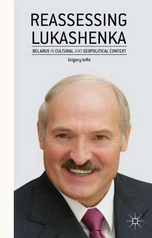 Reassessing Lukashenka: Belarus in Cultural and Geopolitical Context de G. Ioffe