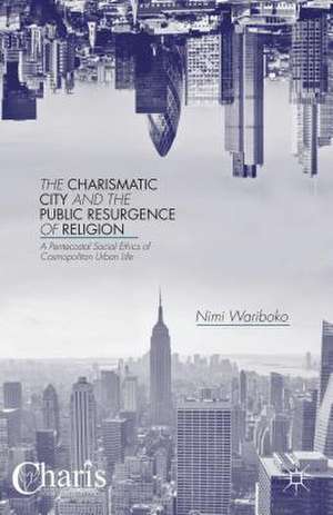 The Charismatic City and the Public Resurgence of Religion: A Pentecostal Social Ethics of Cosmopolitan Urban Life de N. Wariboko