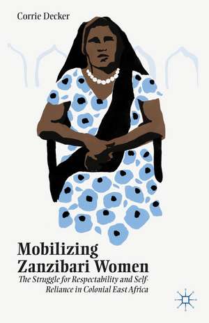 Mobilizing Zanzibari Women: The Struggle for Respectability and Self-Reliance in Colonial East Africa de C. Decker