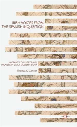 Irish Voices from the Spanish Inquisition: Migrants, Converts and Brokers in Early Modern Iberia de Thomas O'Connor