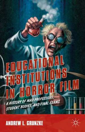 Educational Institutions in Horror Film: A History of Mad Professors, Student Bodies, and Final Exams de A. Grunzke