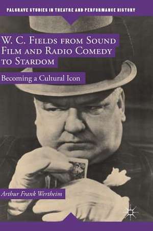 W. C. Fields from Sound Film and Radio Comedy to Stardom: Becoming a Cultural Icon de Arthur Frank Wertheim