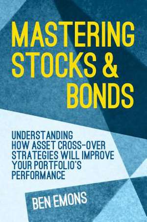 Mastering Stocks and Bonds: Understanding How Asset Cross-Over Strategies will Improve Your Portfolio's Performance de Ben Emons