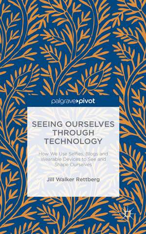 Seeing Ourselves Through Technology: How We Use Selfies, Blogs and Wearable Devices to See and Shape Ourselves de Jill W. Rettberg