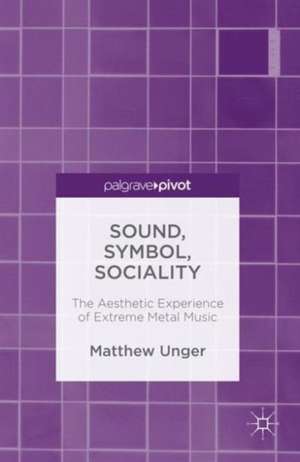 Sound, Symbol, Sociality: The Aesthetic Experience of Extreme Metal Music de Matthew Unger