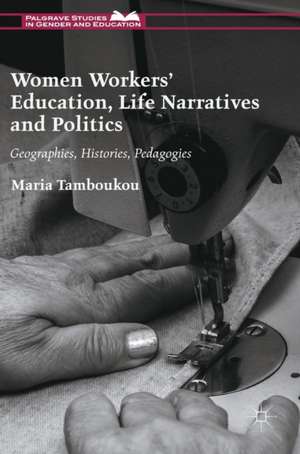 Women Workers' Education, Life Narratives and Politics: Geographies, Histories, Pedagogies de Maria Tamboukou