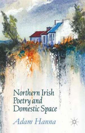 Northern Irish Poetry and Domestic Space de Adam Hanna