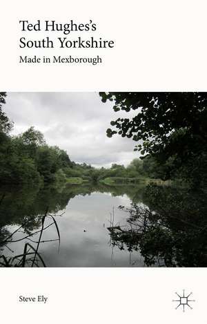 Ted Hughes’s South Yorkshire: Made in Mexborough de Steve Ely