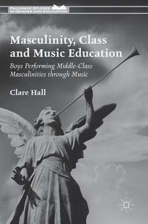 Masculinity, Class and Music Education: Boys Performing Middle-Class Masculinities through Music de Clare Hall