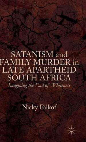 Satanism and Family Murder in Late Apartheid South Africa: Imagining the End of Whiteness de Nicky Falkof