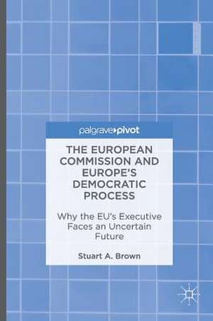 The European Commission and Europe's Democratic Process: Why the EU’s Executive Faces an Uncertain Future de Stuart A. Brown