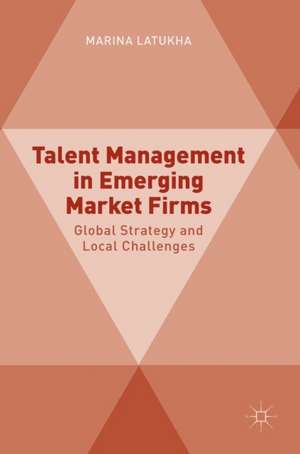 Talent Management in Emerging Market Firms: Global Strategy and Local Challenges de Marina Latukha