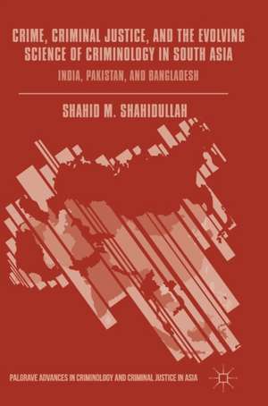 Crime, Criminal Justice, and the Evolving Science of Criminology in South Asia: India, Pakistan, and Bangladesh de Shahid M. Shahidullah