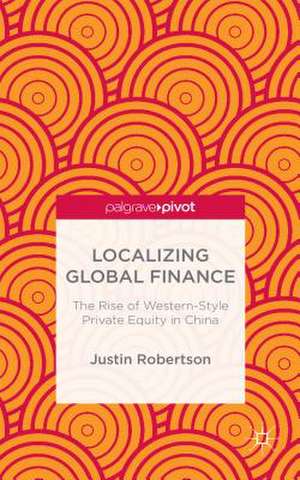 Localizing Global Finance: The Rise of Western-Style Private Equity in China de J. Robertson