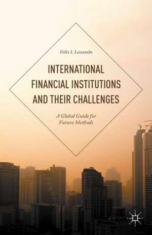 International Financial Institutions and Their Challenges: A Global Guide for Future Methods de Felix I. Lessambo