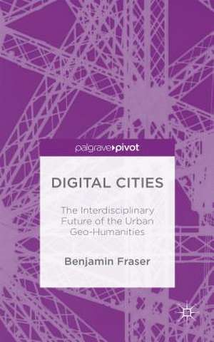 Digital Cities: The Interdisciplinary Future of the Urban Geo-Humanities de Benjamin Fraser