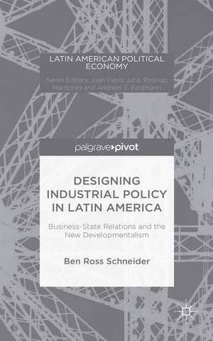 Designing Industrial Policy in Latin America: Business-State Relations and the New Developmentalism de Ben Ross Schneider