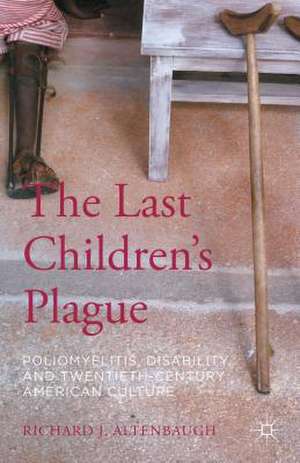 The Last Children’s Plague: Poliomyelitis, Disability, and Twentieth-Century American Culture de Richard J. Altenbaugh