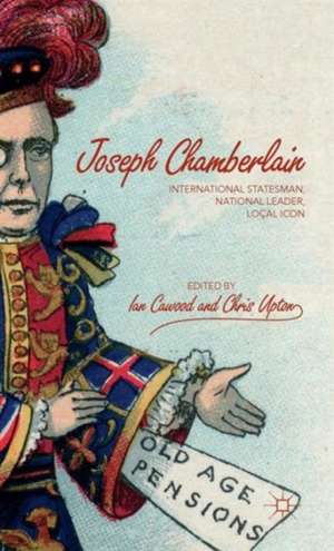 Joseph Chamberlain: International Statesman, National Leader, Local Icon de I. Cawood