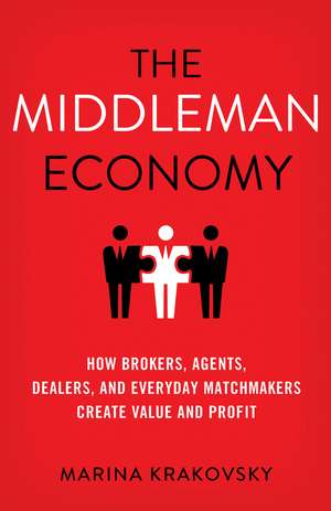 The Middleman Economy: How Brokers, Agents, Dealers, and Everyday Matchmakers Create Value and Profit de Marina Krakovsky