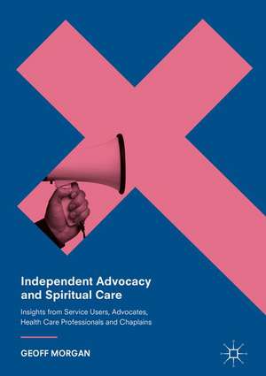 Independent Advocacy and Spiritual Care: Insights from Service Users, Advocates, Health Care Professionals and Chaplains de Geoff Morgan