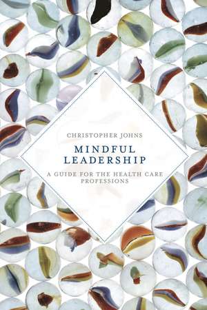 Mindful Leadership: A Guide for the Health Care Professions de Christopher Johns