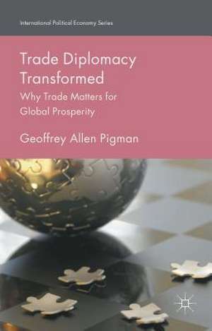 Trade Diplomacy Transformed: Why Trade Matters for Global Prosperity de Geoffrey Allen Pigman