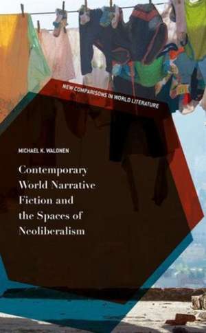 Contemporary World Narrative Fiction and the Spaces of Neoliberalism de Michael K. Walonen