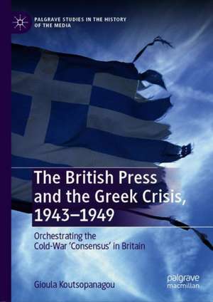 The British Press and the Greek Crisis, 1943–1949: Orchestrating the Cold-War ‘Consensus’ in Britain de Gioula Koutsopanagou