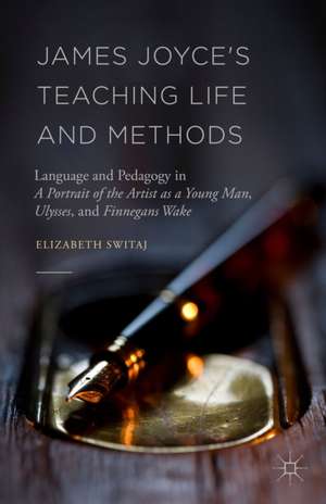 James Joyce's Teaching Life and Methods: Language and Pedagogy in A Portrait of the Artist as a Young Man, Ulysses, and Finnegans Wake de Elizabeth Switaj