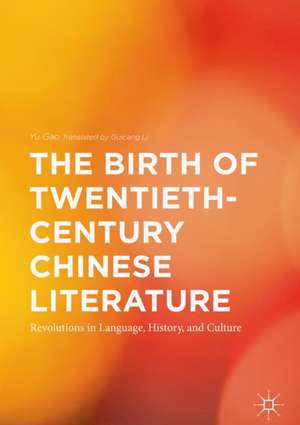 The Birth of Twentieth-Century Chinese Literature: Revolutions in Language, History, and Culture de Yu Gao