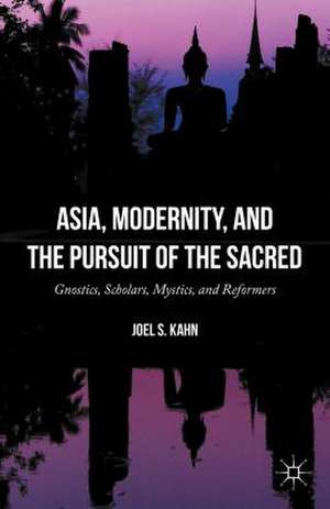 Asia, Modernity, and the Pursuit of the Sacred: Gnostics, Scholars, Mystics, and Reformers de Joel S. Kahn