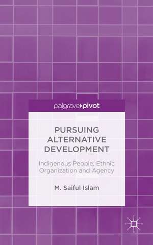 Pursuing Alternative Development: Indigenous People, Ethnic Organization and Agency de M. Saiful Islam