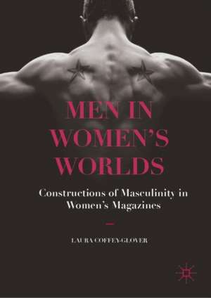 Men in Women's Worlds: Constructions of Masculinity in Women's Magazines de Laura Coffey-Glover