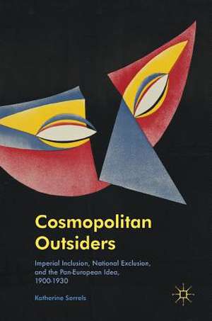 Cosmopolitan Outsiders: Imperial Inclusion, National Exclusion, and the Pan-European Idea, 1900-1930 de Katherine Sorrels