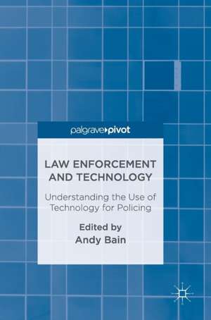 Law Enforcement and Technology: Understanding the Use of Technology for Policing de Andy Bain