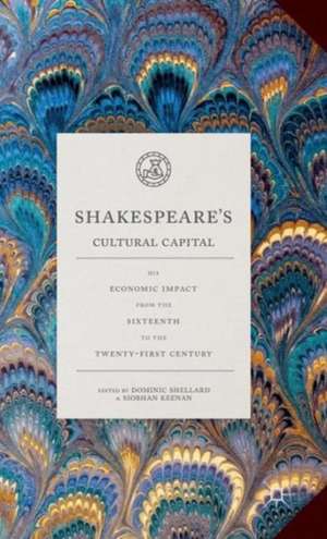 Shakespeare's Cultural Capital: His Economic Impact from the Sixteenth to the Twenty-first Century de Dominic Shellard