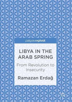 Libya in the Arab Spring: From Revolution to Insecurity de Ramazan Erdağ