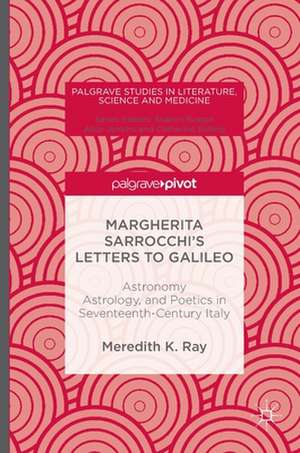 Margherita Sarrocchi's Letters to Galileo: Astronomy, Astrology, and Poetics in Seventeenth-Century Italy de Meredith K. Ray