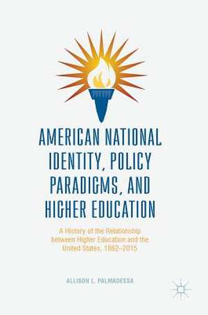 American National Identity, Policy Paradigms, and Higher Education: A History of the Relationship between Higher Education and the United States, 1862–2015 de Allison L. Palmadessa